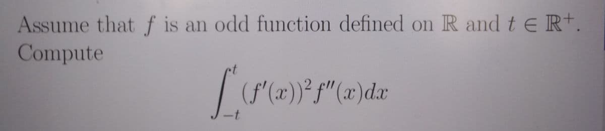 Assume that f is an odd function defined on R and t e R+.
Compute
f'(x))´f"(x)dx
