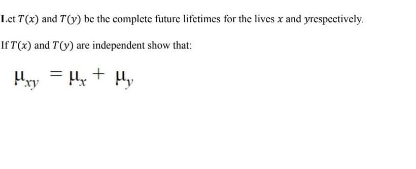 Let T(x) and T(y) be the complete future lifetimes for the lives x and yrespectively.
If T(x) and T(y) are independent show that:
μxy = μx + μ₂
My