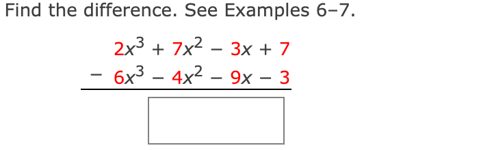 ### Example Problem: Finding the Difference of Polynomials

**Problem Statement:**

Find the difference. See Examples 6–7.

\[ 
\begin{array}{r}
2x^3 + 7x^2 - 3x + 7 \\
- (6x^3 + 4x^2 + 9x + 3) \\
\hline
\end{array}
\]

To solve this problem, follow these steps:

1. **Identify and organize the polynomials:**
   - The first polynomial is \(2x^3 + 7x^2 - 3x + 7\).
   - The second polynomial to be subtracted is \(6x^3 + 4x^2 + 9x + 3\).

2. **Rewrite the second polynomial with a negative sign:**
   ```
   - (6x^3 + 4x^2 + 9x + 3) 
   = -6x^3 - 4x^2 - 9x - 3
   ```

3. **Combine like terms:**
   ```
   \begin{array}{r}
   2x^3 + 7x^2 - 3x + 7 \\
   -6x^3 - 4x^2 - 9x - 3 \\
   \hline
   \end{array}
   ```

4. **Compute the difference for each term:**
   - For the \(x^3\) term: \(2x^3 - 6x^3 = -4x^3\)
   - For the \(x^2\) term: \(7x^2 - 4x^2 = 3x^2\)
   - For the \(x\) term: \(-3x - 9x = -12x\)
   - For the constant term: \(7 - 3 = 4\)

5. **Write the final expression:**
   \[
   -4x^3 + 3x^2 - 12x + 4
   \]

### Detailed Explanation:

In this problem, you are required to subtract the second polynomial from the first. To do so, you negate each term in the second polynomial and then add the resulting terms to the terms of the first polynomial. Combining like terms involves adding or