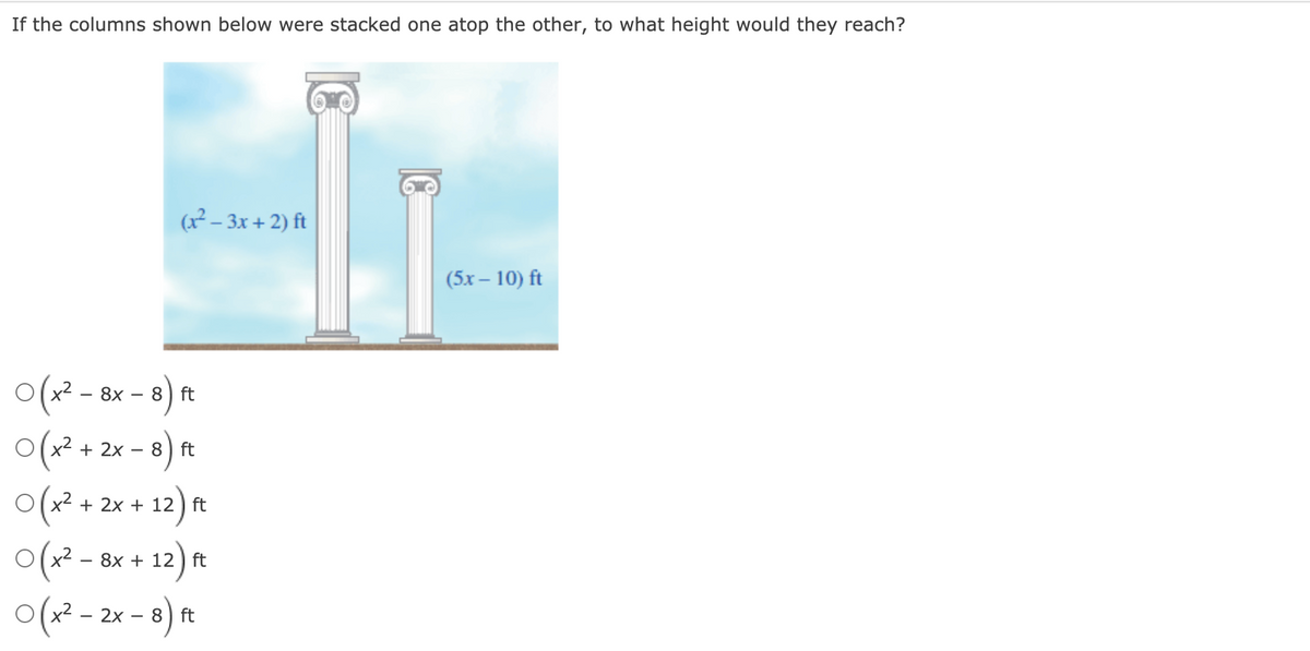 If the columns shown below were stacked one atop the other, to what height would they reach?
(x² – 3x + 2) ft
(5x – 10) ft
O(x²-
ㅇ(2+ 2x-8)
x2 - 8x
8 ft
8 ft
x2 + 2x + 12 ) ft
이(2-8x+ 12) R
ㅇ(2-2x-8) n
