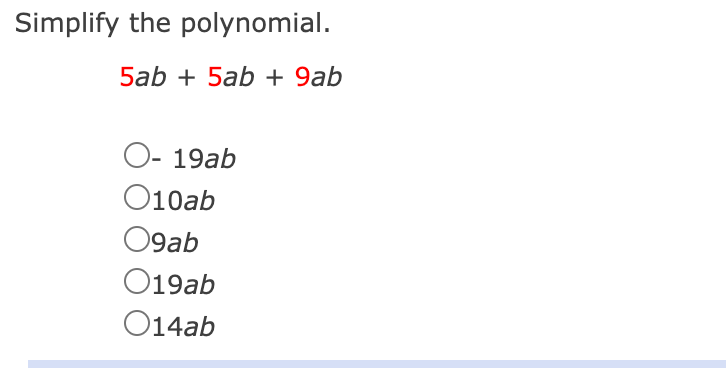 **Simplify the Polynomial**

Given polynomial: \( 5ab + 5ab + 9ab \)

Choose the correct simplified form:

- \(\bigcirc\) \(-19ab\)
- \(\bigcirc\) \(10ab\)
- \(\bigcirc\) \(9ab\)
- \(\bigcirc\) \(19ab\)
- \(\bigcirc\) \(14ab\)

To simplify, combine like terms:
\[ 
5ab + 5ab + 9ab = (5 + 5 + 9)ab = 19ab 
\]

Thus, the simplified polynomial is \(19ab\).

Correct Answer: \(\bigcirc\) \(19ab\)