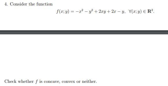 4. Consider the function
Check whether f is concave, convex or neither.
f(x, y) = x² - y² + 2xy + 2x -y, V(r; y) = R².