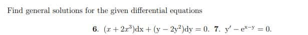 Find general solutions for the given differential equations
6. (x+22³)dx + (y-2y2)dy = 0. 7. y' - ex-y = 0.