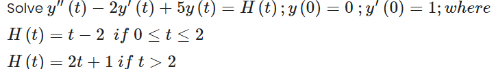 Solve y" (t) – 2y' (t) + 5y (t) = H (t); y (0) = 0 ; y' (0) = 1; where
H (t) = t – 2 if 0 <t < 2
H (t) = 2t + 1 if t > 2
