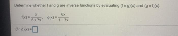 Determine whether f and g are inverse functions by evaluating (f o g)(x) and (g o f)(x).
6x
f(x) =-
6+7x'
1-7x
(fo g)(x) =|
