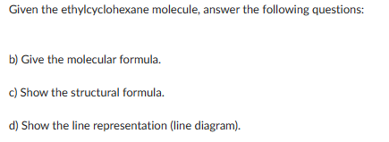 Given the ethylcyclohexane molecule, answer the following questions:
b) Give the molecular formula.
c) Show the structural formula.
d) Show the line representation (line diagram).