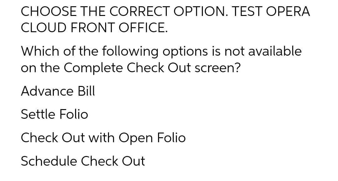 CHOOSE THE CORRECT OPTION. TEST OPERA
CLOUD FRONT OFFICE.
Which of the following options is not available
on the Complete Check Out screen?
Advance Bill
Settle Folio
Check Out with Open Folio
Schedule Check Out
