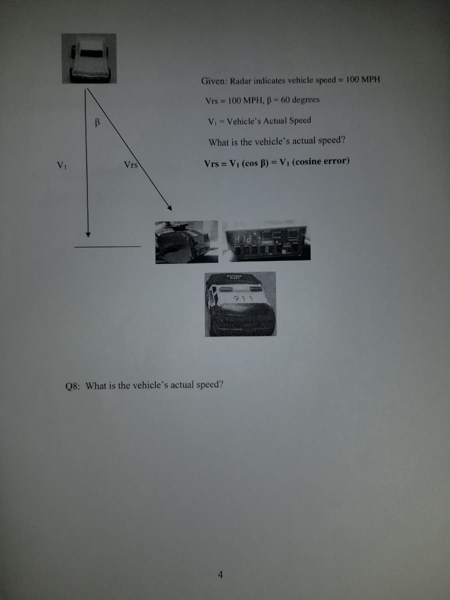 Given: Radar indicates vehicle speed 100 MPH
Vrs = 100 MPH, B = 60 degrees
VI = Vehicle's Actual Speed
What is the vehicle's actual speed?
VI
Vrs
Vrs = V1 (cos B) = V1 (cosine error)
Q8: What is the vehicle's actual speed?
4.
