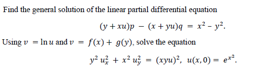 Find the general solution of the linear partial differential equation
(y + xu)p – (x + yu)q = x² - y².
Using v = In u and v = f(x)+ g(y), solve the equation
y? u? + x? u3 = (xyu)², u(x,0) = e*?.
