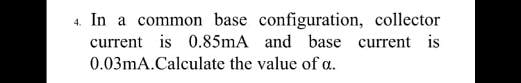 4. In a common base configuration, collector
current is 0.85mA and base current is
0.03mA.Calculate the value of a.
