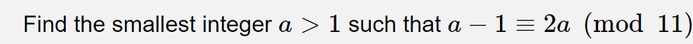 Find the smallest integer a > 1 such that a –1 = 2a (mod 11)
а
