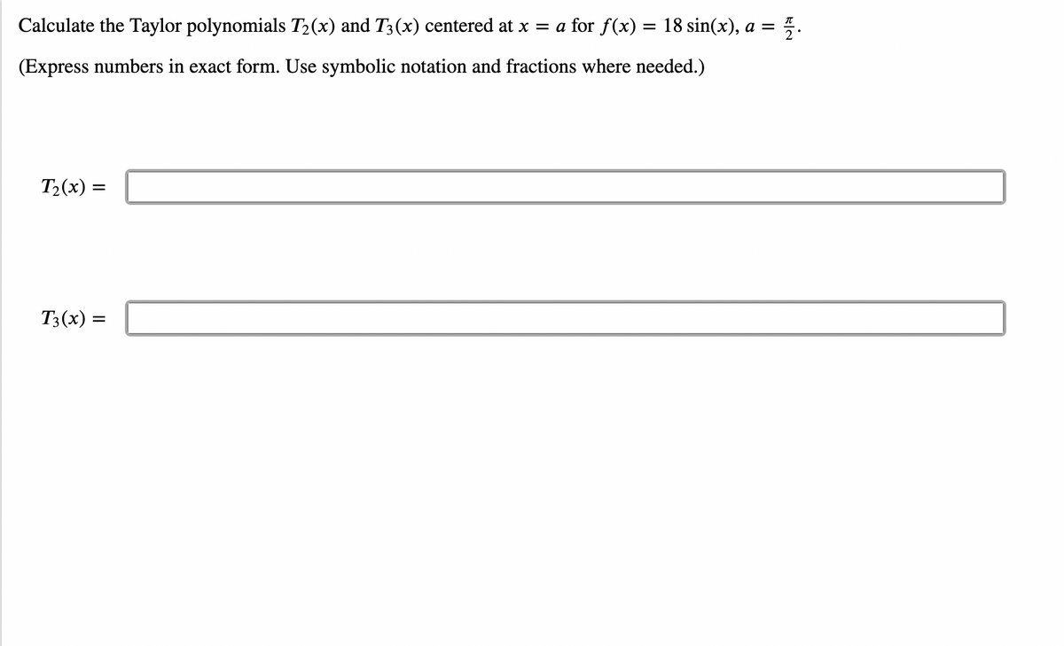 Calculate the Taylor polynomials T₂(x) and T3 (x) centered at x = a for f(x) = 18 sin(x), a = 플.
(Express numbers in exact form. Use symbolic notation and fractions where needed.)
T₂(x) =
T3(x) =
RIN