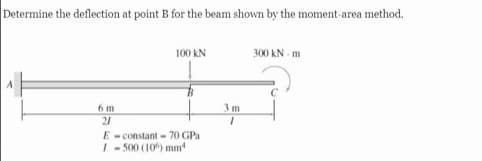 Determine the deflection at point B for the beam shown by the moment-area method.
300 KN - m
100 kN
to
6 m
21
E- constant - 70 GPa
I- 500 (10) mm
