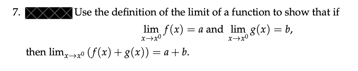 7.
Use the definition of the limit of a function to show that if
lim f(x) = a and lim g(x) = b,
xx⁰
x→x0
then limx→x (f(x) + g(x)) = a +b.