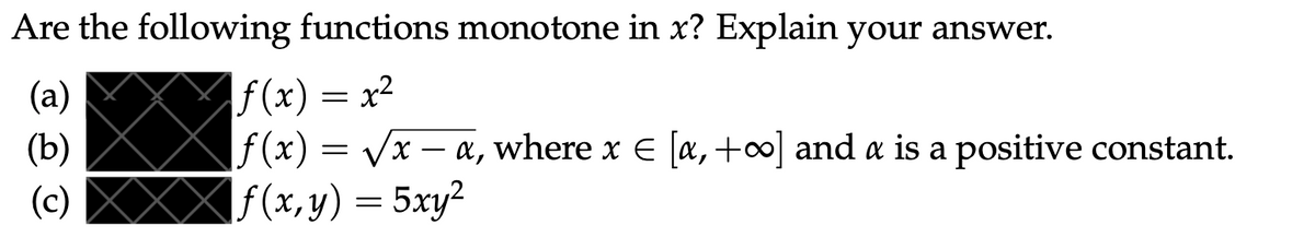 Are the following functions monotone in x? Explain your answer.
f(x) = x²
f(x) = √√x - x, where x € [x, +∞] and a is a positive constant.
f(x, y) = 5xy²
(a)
(b)
(c)