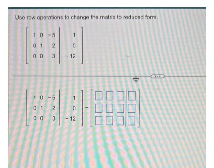 Use row operations to change the matrix to reduced form.
10-5
0 1
0 0
2
3
10-5
0 1
00
2
3
0
- 12
0
- 12
+