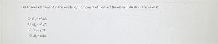 For an area element dA in the x-y plane, the moment of inertia of the element dA about the y-axis is:
Odly-x² da.
Odly-y²dA.
Odly-y dA.
Odly-xdA.