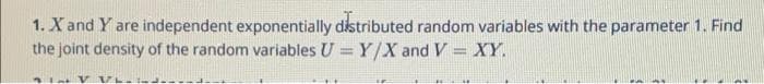 1. Xand Y are independent exponentially distributed random variables with the parameter 1. Find
the joint density of the random variables U = Y/X and V = XY.
%3!
