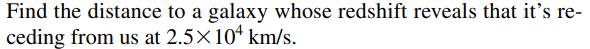 Find the distance to a galaxy whose redshift reveals that it's re-
ceding from us at 2.5×104 km/s.