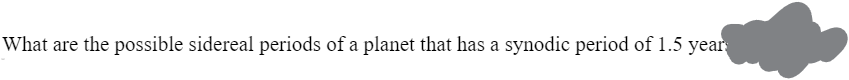 What are the possible sidereal periods of a planet that has a synodic period of 1.5 year
