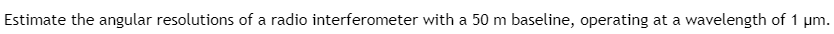 Estimate the angular resolutions of a radio interferometer with a 50 m baseline, operating at a wavelength of 1 μm.