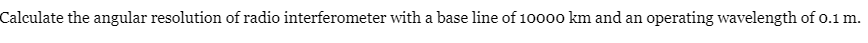 Calculate the angular resolution of radio interferometer with a base line of 10000 km and an operating wavelength of 0.1 m.