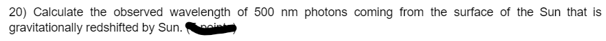 20) Calculate the observed wavelength of 500 nm photons coming from the surface of the Sun that is
gravitationally redshifted by Sun.point