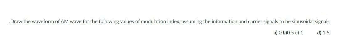 „Draw the waveform of AM wave for the following values of modulation index, assuming the information and carrier signals to be sinusoidal signals
a) O b)0.5 c) 1
d) 1.5
