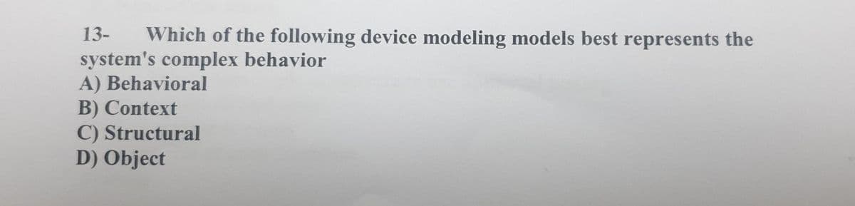 13-
Which of the following device modeling models best represents the
system's complex behavior
A) Behavioral
B) Context
C) Structural
D) Object
