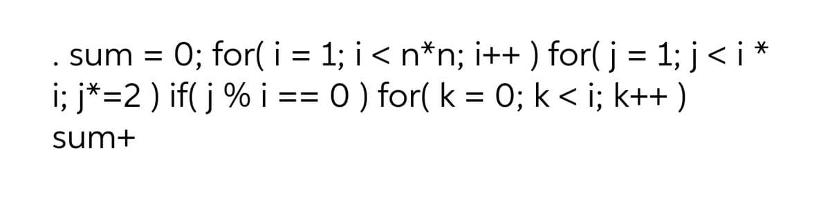 0; for( i = 1; i< n*n; i++ ) for( j = 1; j< i *
i; j*=2 ) if( j % i == 0 ) for( k = 0; k< i; k++ )
sum =
sum+
