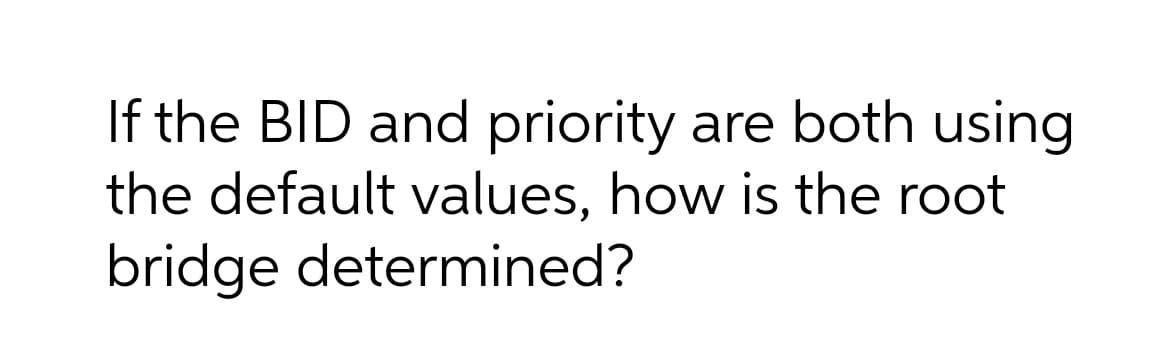 If the BID and priority
the default values, how is the root
bridge determined?
are both using
