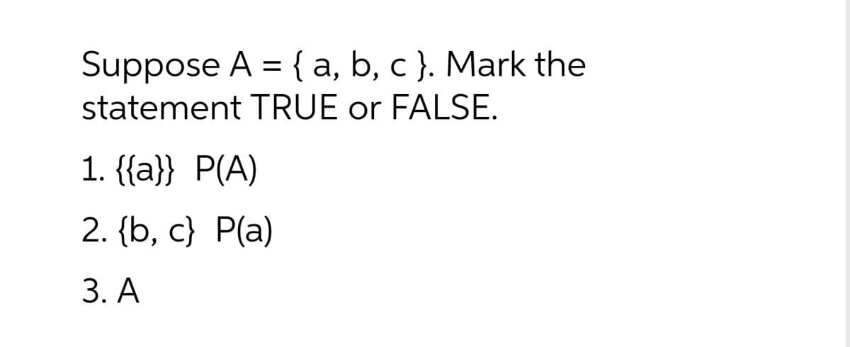 Suppose A = {a, b, c }. Mark the
statement TRUE or FALSE.
1. {{a}} P(A)
2. {b, c} P(a)
3. А
