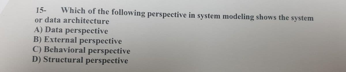 15-
Which of the following perspective in system modeling shows the system
or data architecture
A) Data perspective
B) External perspective
C) Behavioral perspective
D) Structural perspective
