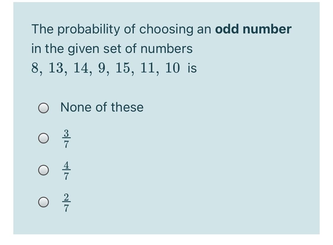 The probability of choosing an odd number
in the given set of numbers
8, 13, 14, 9, 15, 11, 10 is
O None of these
3
7
