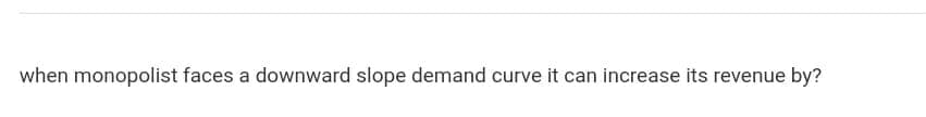 when monopolist faces a downward slope demand curve it can increase its revenue by?
