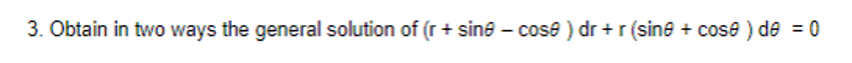 3. Obtain in two ways the general solution of (r + sine - cose ) dr + r (sine + cose ) de = 0
