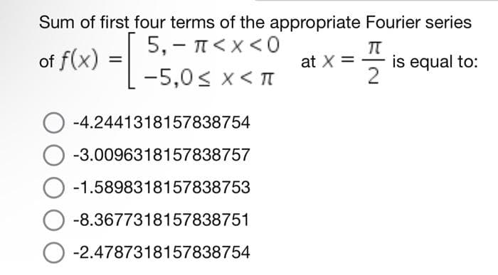 Sum of first four terms of the appropriate Fourier series
π<x<0
of f(x) = -5,05 X < πT
-4.2441318157838754
-3.0096318157838757
O-1.5898318157838753
-8.3677318157838751
O-2.4787318157838754
at X =
TT
2
is equal to: