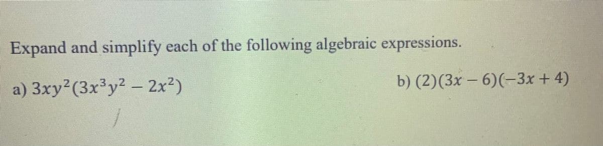 Expand and simplify each of the following algebraic expressions.
a) 3xy²(3x³y² – 2x2)
b) (2)(3х - 6)(-3х +4)
