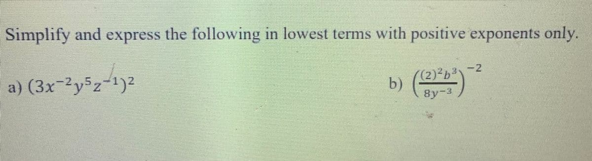 Simplify and express the following in lowest terms with positive exponents only.
a) (3x-2y5z-1)²
-2
.
b)
8y-3
