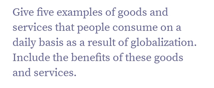 Give five examples of goods and
services that people consume on a
daily basis as a result of globalization.
Include the benefits of these goods
and services.
