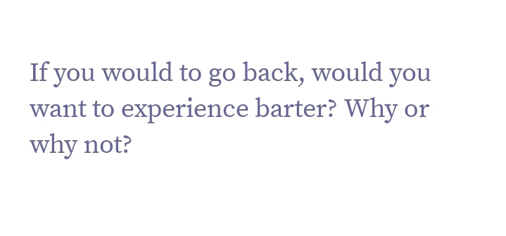 If you would to go back, would you
want to experience barter? Why or
why not?
