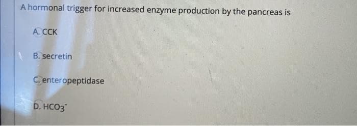 A hormonal trigger for increased enzyme production by the pancreas is
А. ССК
B. secretin
C. enteropeptidase
D. HCO3
