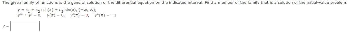 The given family of functions is the general solution of the differential equation on the indicated interval. Find a member of the family that is a solution of the initial-value problem.
y = C₁ + C₂ cos(x) + c3 sin(x), (-00, 00);
y""+y' = 0, y(π) = 0, y'(π) = 3, y"(n) = -1
y =