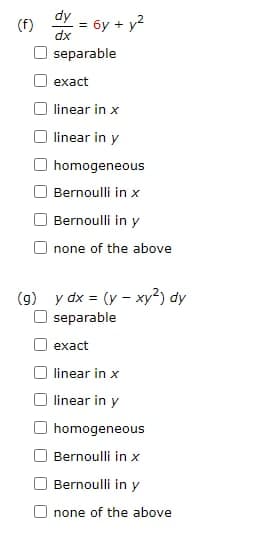 (f)
(9)
dy
dx
= 6y + y²
separable
exact
linear in x
linear in y
homogeneous
Bernoulli in x
Bernoulli in y
none of the above
y dx = (y - xy²) dy
separable
exact
linear in x
linear in y
homogeneous
Bernoulli in x
Bernoulli in y
none of the above