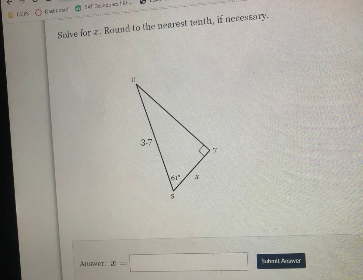 OCPS Dashboard
SAT Dashboard | Kh...
Solve for x. Round to the nearest tenth, if necessary.
Answer: C =
U
3.7
61°
S
X
T
Submit Answer
20
olu