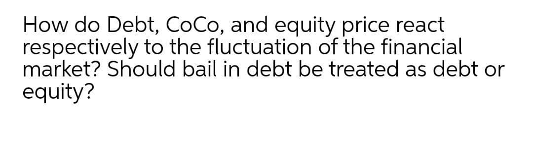 How do Debt, CoCo, and equity price react
respectively to the fluctuation of the financial
market? Should bail in debt be treated as debt or
equity?
