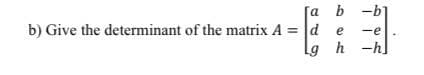 [a b -b
b) Give the determinant of the matrix A = d
e
-e
Lg h -h
