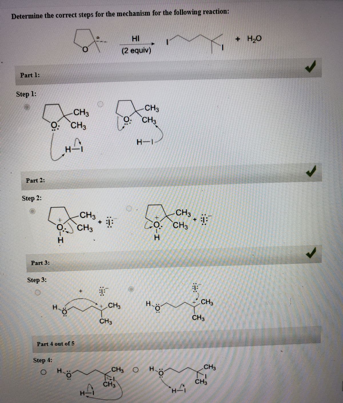 Determine the correct steps for the mechanism for the following reaction:
HI
+ H2O
H,0
(2 equiv)
Part 1:
Step 1:
CH3
CH3
CH3
O. CH3
H-1
H-1
Part 2:
Step 2:
CH3
+ : :
GO. `CH3
CH3
CH3
H.
H.
Part 3:
Step 3:
H-ö
CH3
CH3
CH3
CH3
Part 4 out of 5
Step 4:
CH3
CH3
H.
O
CH3
CH3
H-
