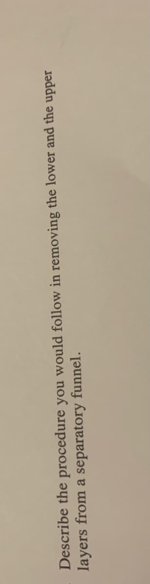 Describe the procedure you would follow in removing the lower and the upper
layers from a separatory funnel.
