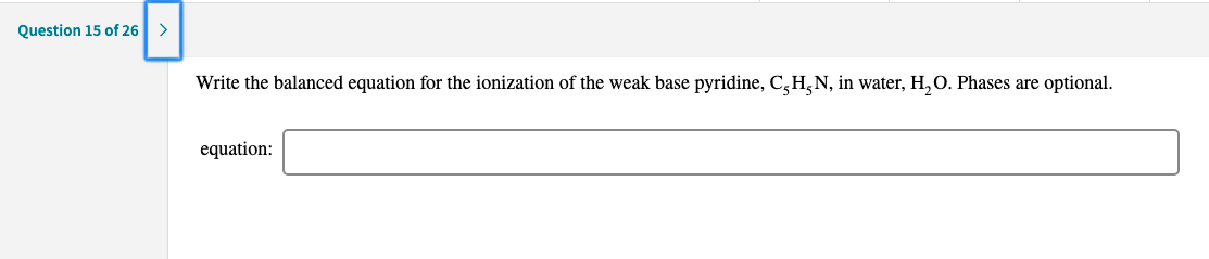 Write the balanced equation for the ionization of the weak base pyridine, C,H,N, in water, H,O. Phases are optional.
